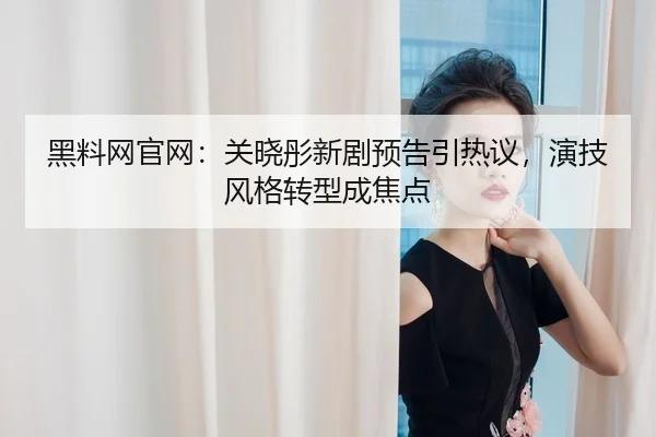 黑料网官网：关晓彤新剧预告引热议，演技风格转型成焦点